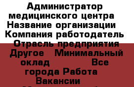 Администратор медицинского центра › Название организации ­ Компания-работодатель › Отрасль предприятия ­ Другое › Минимальный оклад ­ 28 000 - Все города Работа » Вакансии   . Мурманская обл.,Оленегорск г.